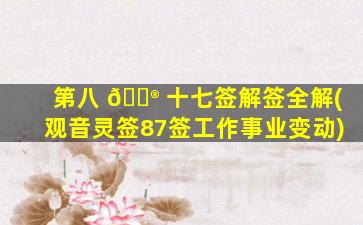 第八 💮 十七签解签全解(观音灵签87签工作事业变动)